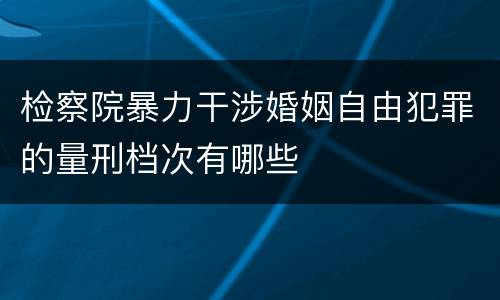 检察院暴力干涉婚姻自由犯罪的量刑档次有哪些