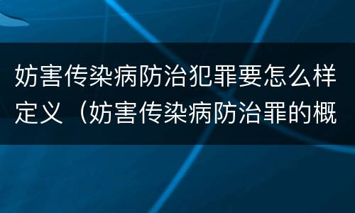 妨害传染病防治犯罪要怎么样定义（妨害传染病防治罪的概念）