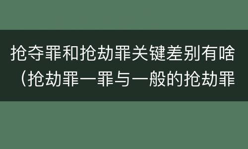 抢夺罪和抢劫罪关键差别有啥（抢劫罪一罪与一般的抢劫罪区别）
