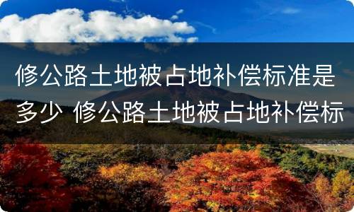 修公路土地被占地补偿标准是多少 修公路土地被占地补偿标准是多少钱