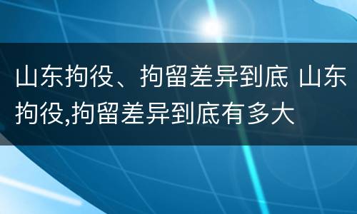 山东拘役、拘留差异到底 山东拘役,拘留差异到底有多大