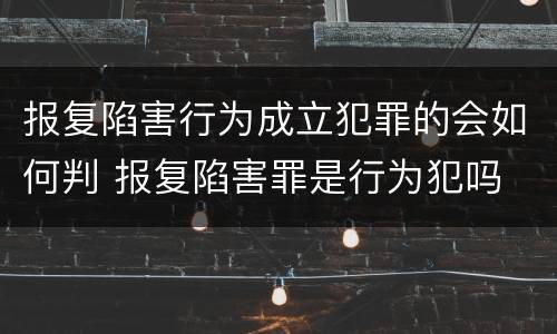 报复陷害行为成立犯罪的会如何判 报复陷害罪是行为犯吗