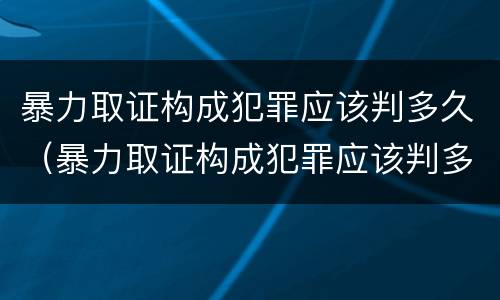 暴力取证构成犯罪应该判多久（暴力取证构成犯罪应该判多久缓刑）
