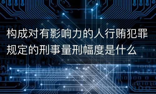 构成对有影响力的人行贿犯罪规定的刑事量刑幅度是什么