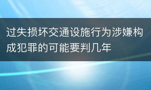过失损坏交通设施行为涉嫌构成犯罪的可能要判几年