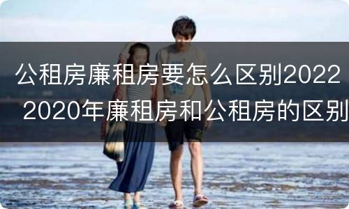 公租房廉租房要怎么区别2022 2020年廉租房和公租房的区别