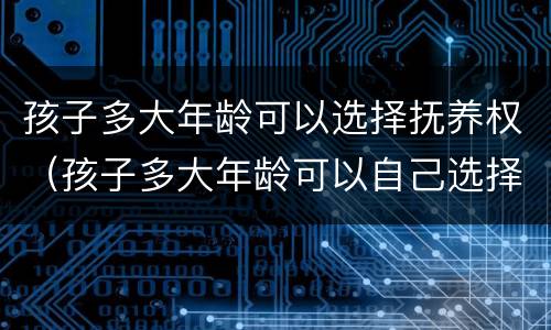 孩子多大年龄可以选择抚养权（孩子多大年龄可以自己选择抚养权）