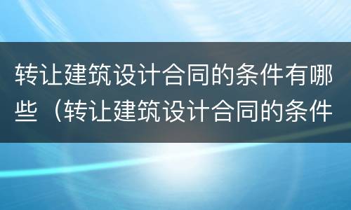 转让建筑设计合同的条件有哪些（转让建筑设计合同的条件有哪些要求）