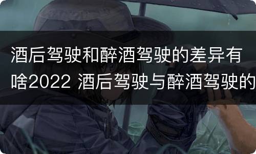 酒后驾驶和醉酒驾驶的差异有啥2022 酒后驾驶与醉酒驾驶的区别
