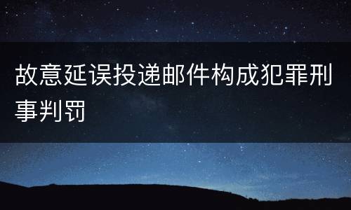故意延误投递邮件构成犯罪刑事判罚