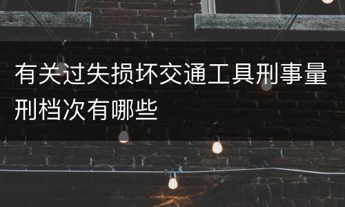 有关过失损坏交通工具刑事量刑档次有哪些