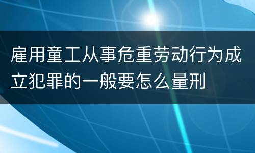 雇用童工从事危重劳动行为成立犯罪的一般要怎么量刑