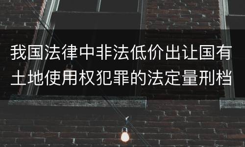我国法律中非法低价出让国有土地使用权犯罪的法定量刑档次是多少