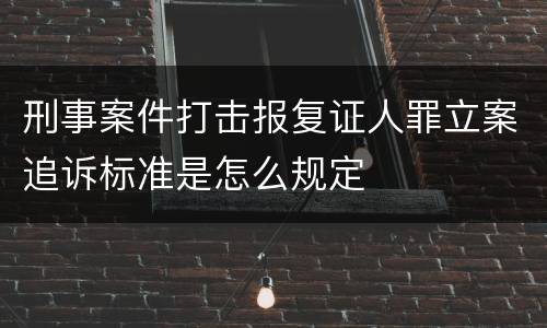 刑事案件打击报复证人罪立案追诉标准是怎么规定