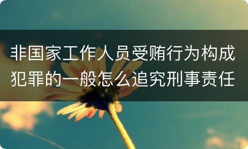 非国家工作人员受贿行为构成犯罪的一般怎么追究刑事责任