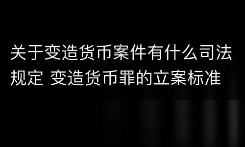 关于变造货币案件有什么司法规定 变造货币罪的立案标准