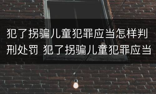 犯了拐骗儿童犯罪应当怎样判刑处罚 犯了拐骗儿童犯罪应当怎样判刑处罚多少钱