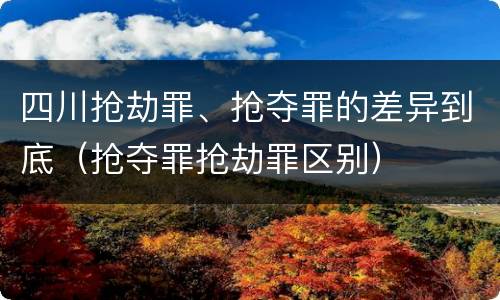 四川抢劫罪、抢夺罪的差异到底（抢夺罪抢劫罪区别）