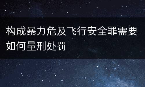 构成暴力危及飞行安全罪需要如何量刑处罚