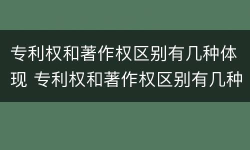 专利权和著作权区别有几种体现 专利权和著作权区别有几种体现形式