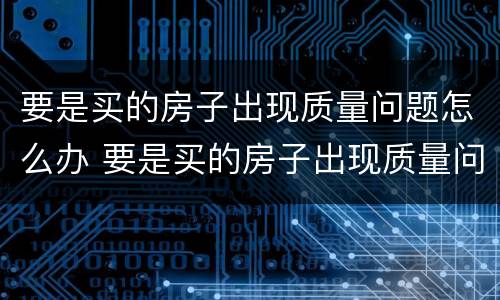 要是买的房子出现质量问题怎么办 要是买的房子出现质量问题怎么办理