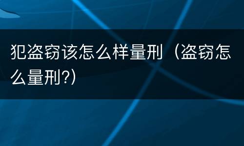 犯盗窃该怎么样量刑（盗窃怎么量刑?）