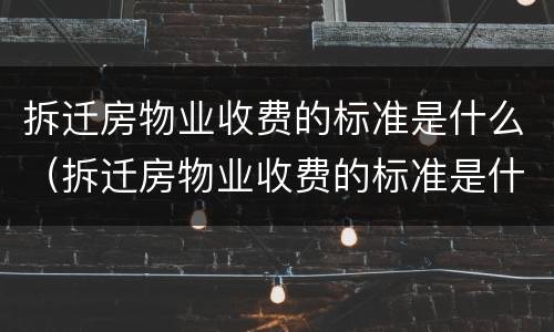 拆迁房物业收费的标准是什么（拆迁房物业收费的标准是什么呢）