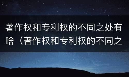 著作权和专利权的不同之处有啥（著作权和专利权的不同之处有啥特点）