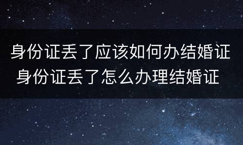 身份证丢了应该如何办结婚证 身份证丢了怎么办理结婚证