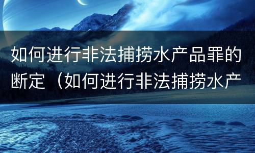 如何进行非法捕捞水产品罪的断定（如何进行非法捕捞水产品罪的断定和处罚）