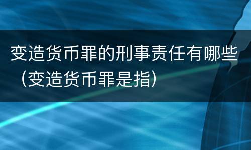 变造货币罪的刑事责任有哪些（变造货币罪是指）