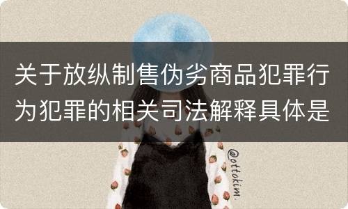 关于放纵制售伪劣商品犯罪行为犯罪的相关司法解释具体是什么重要规定