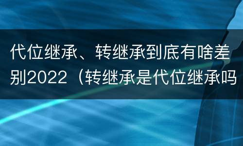 代位继承、转继承到底有啥差别2022（转继承是代位继承吗）