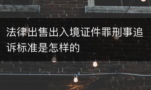 法律出售出入境证件罪刑事追诉标准是怎样的
