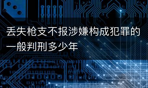 丢失枪支不报涉嫌构成犯罪的一般判刑多少年