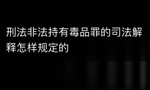 刑法非法持有毒品罪的司法解释怎样规定的