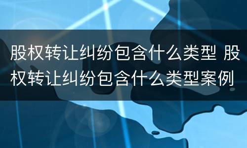 股权转让纠纷包含什么类型 股权转让纠纷包含什么类型案例