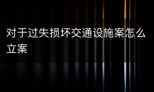 对于过失损坏交通设施案怎么立案