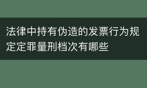 法律中持有伪造的发票行为规定定罪量刑档次有哪些