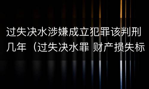 过失决水涉嫌成立犯罪该判刑几年（过失决水罪 财产损失标准）