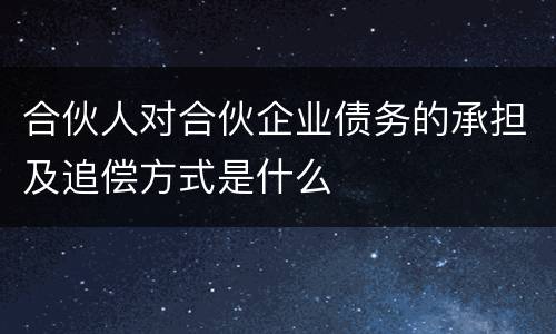 合伙人对合伙企业债务的承担及追偿方式是什么