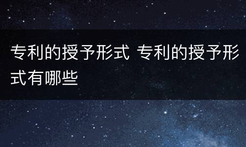 专利的授予形式 专利的授予形式有哪些