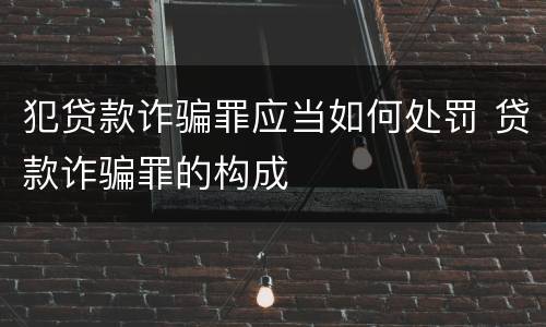 犯贷款诈骗罪应当如何处罚 贷款诈骗罪的构成