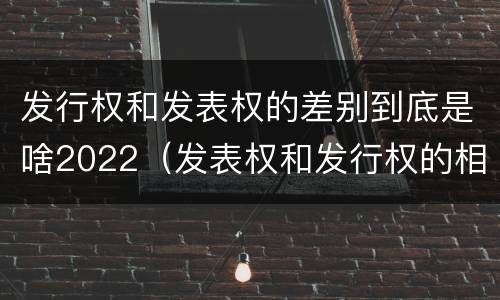 发行权和发表权的差别到底是啥2022（发表权和发行权的相同点）