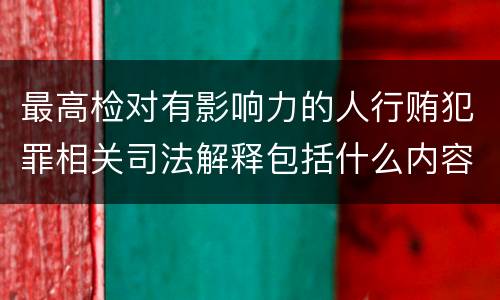 最高检对有影响力的人行贿犯罪相关司法解释包括什么内容
