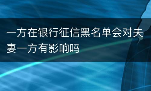 一方在银行征信黑名单会对夫妻一方有影响吗