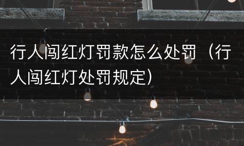 行人闯红灯罚款怎么处罚（行人闯红灯处罚规定）