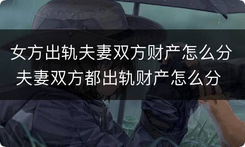 女方出轨夫妻双方财产怎么分 夫妻双方都出轨财产怎么分