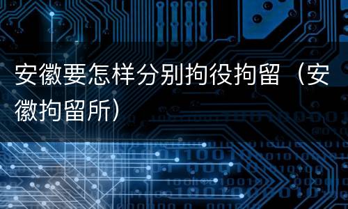 安徽要怎样分别拘役拘留（安徽拘留所）