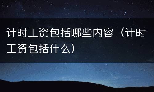 计时工资包括哪些内容（计时工资包括什么）